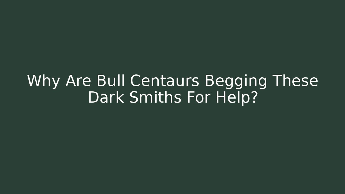 Why Are Bull Centaurs Begging These Dark Smiths For Help?
