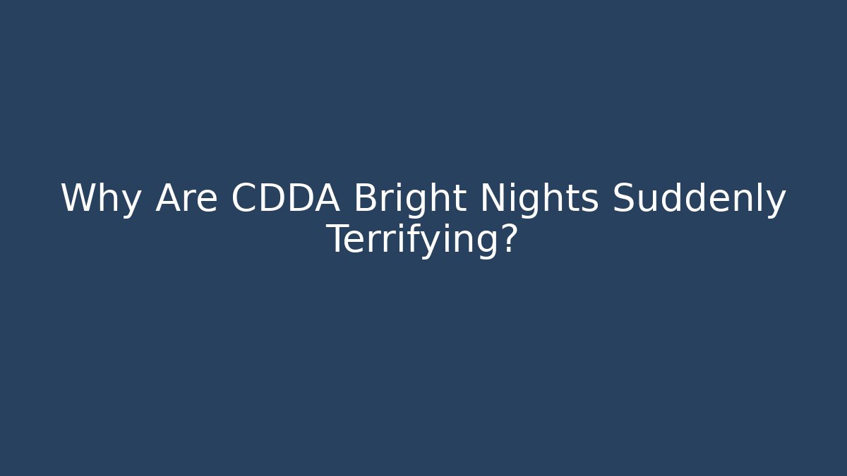 Why Are CDDA Bright Nights Suddenly Terrifying?