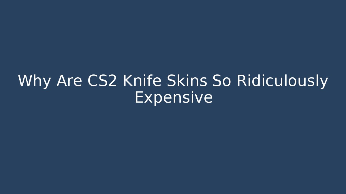 Why Are CS2 Knife Skins So Ridiculously Expensive