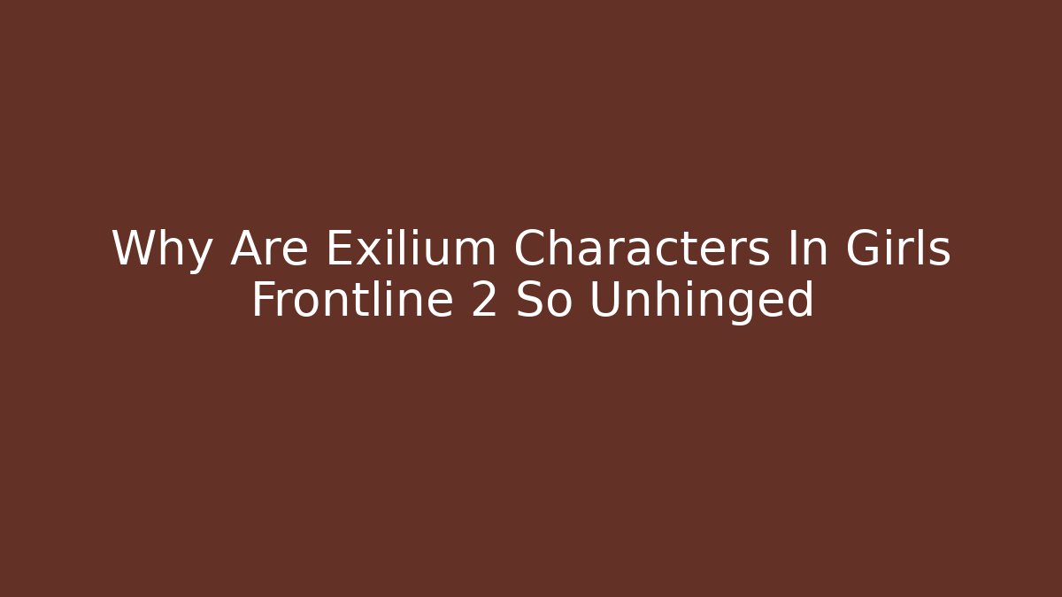 Why Are Exilium Characters In Girls Frontline 2 So Unhinged