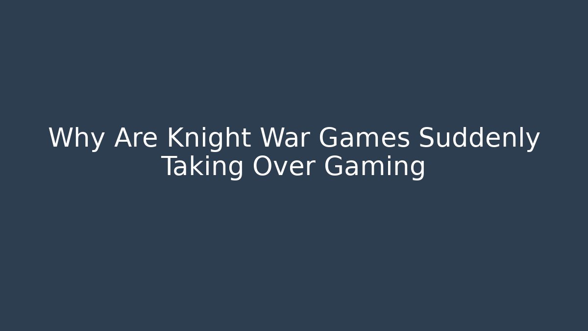 Why Are Knight War Games Suddenly Taking Over Gaming
