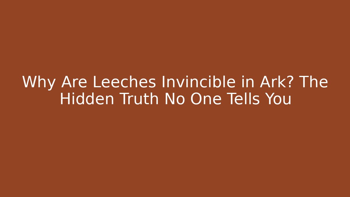 Why Are Leeches Invincible in Ark? The Hidden Truth No One Tells You