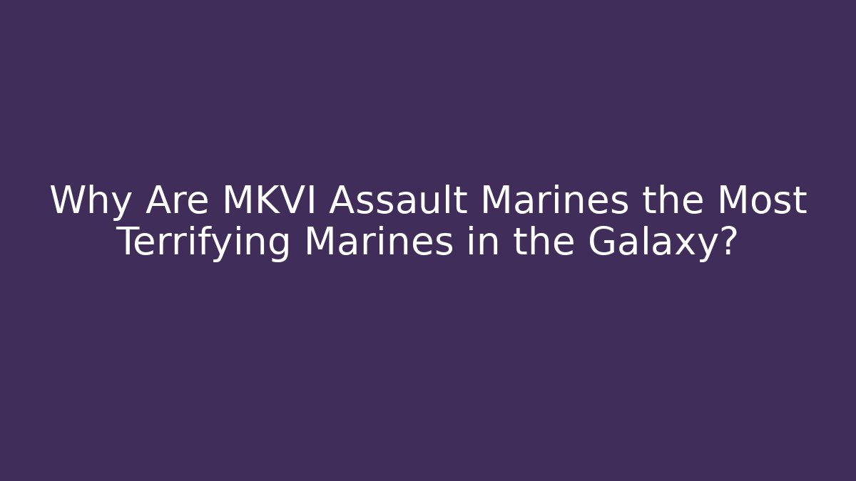 Why Are MKVI Assault Marines the Most Terrifying Marines in the Galaxy? - Boomer Naturals