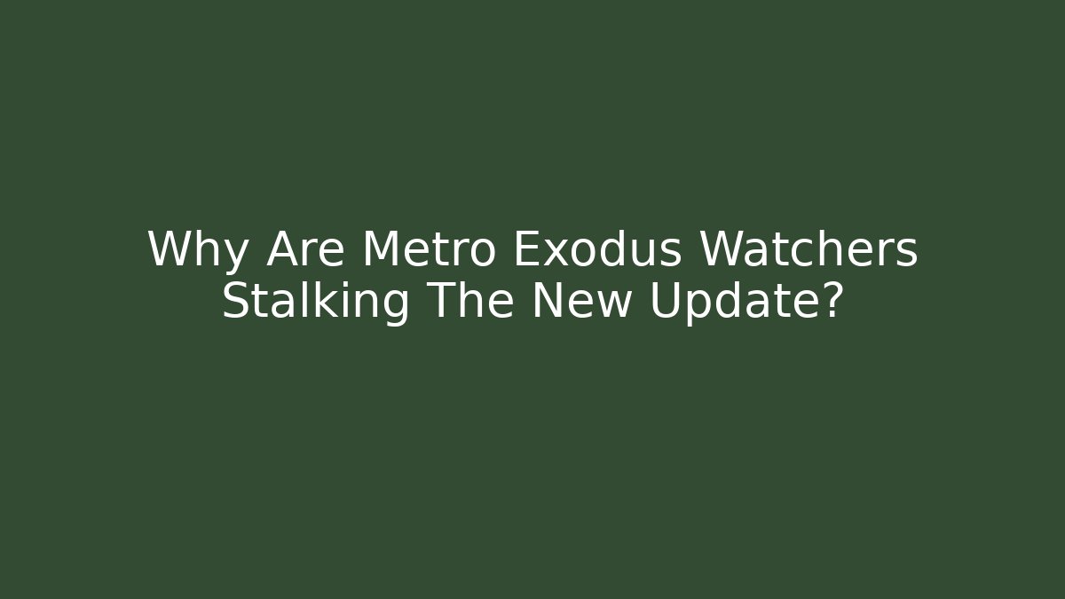 Why Are Metro Exodus Watchers Stalking The New Update? - Boomer Naturals