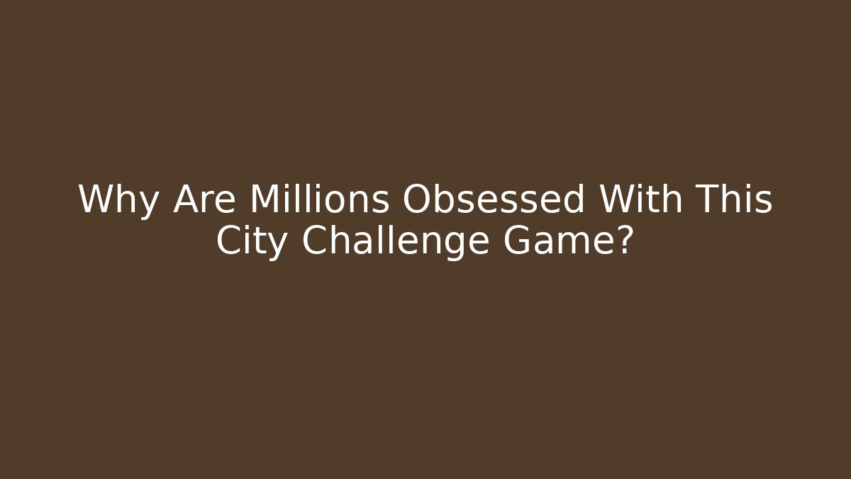 Why Are Millions Obsessed With This City Challenge Game? - Boomer Naturals