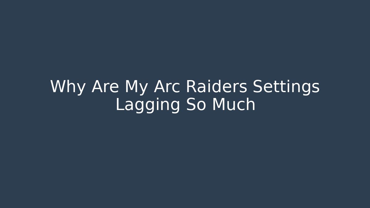 Why Are My Arc Raiders Settings Lagging So Much
