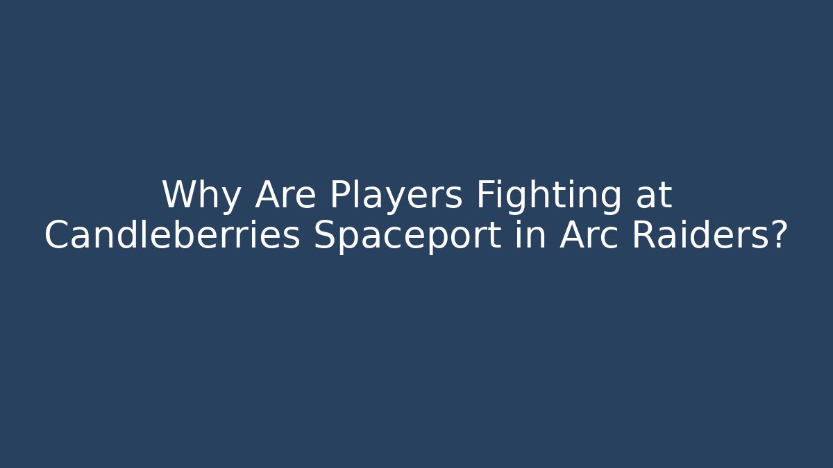 Why Are Players Fighting at Candleberries Spaceport in Arc Raiders?