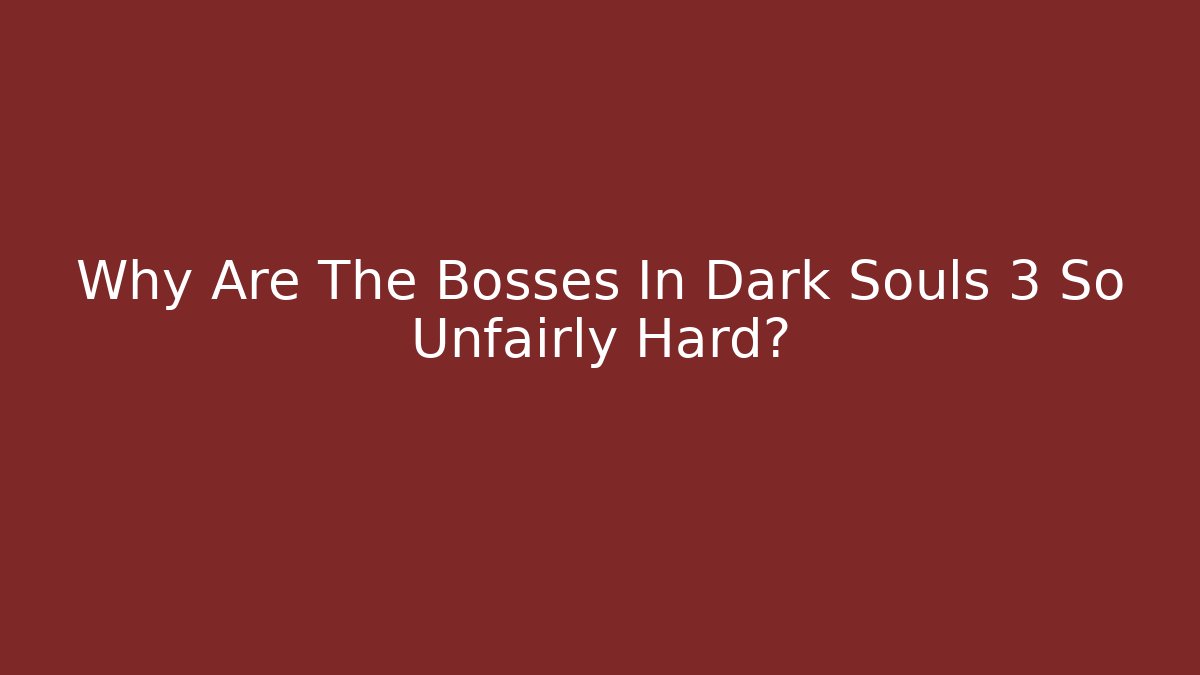 Why Are The Bosses In Dark Souls 3 So Unfairly Hard?