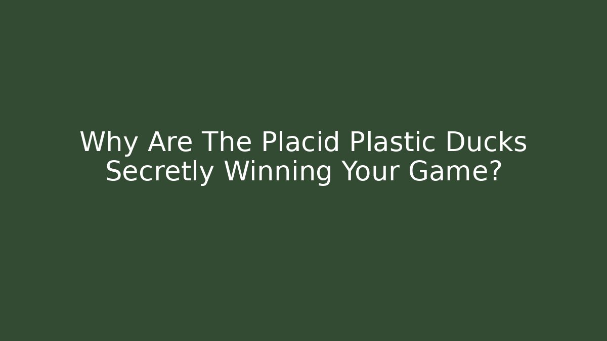 Why Are The Placid Plastic Ducks Secretly Winning Your Game?