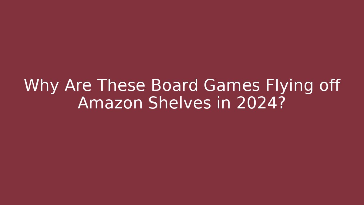 Why Are These Board Games Flying off Amazon Shelves in 2024?