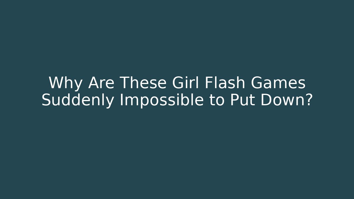 Why Are These Girl Flash Games Suddenly Impossible to Put Down?