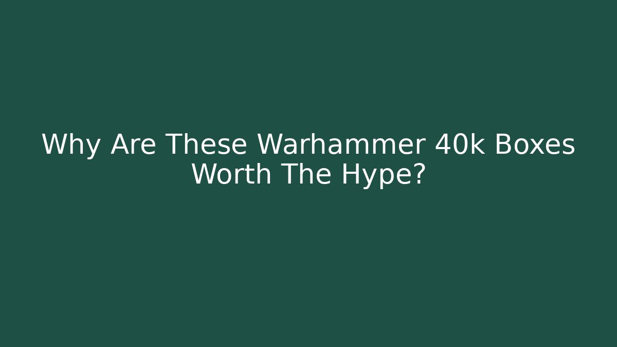 Why Are These Warhammer 40k Boxes Worth The Hype?