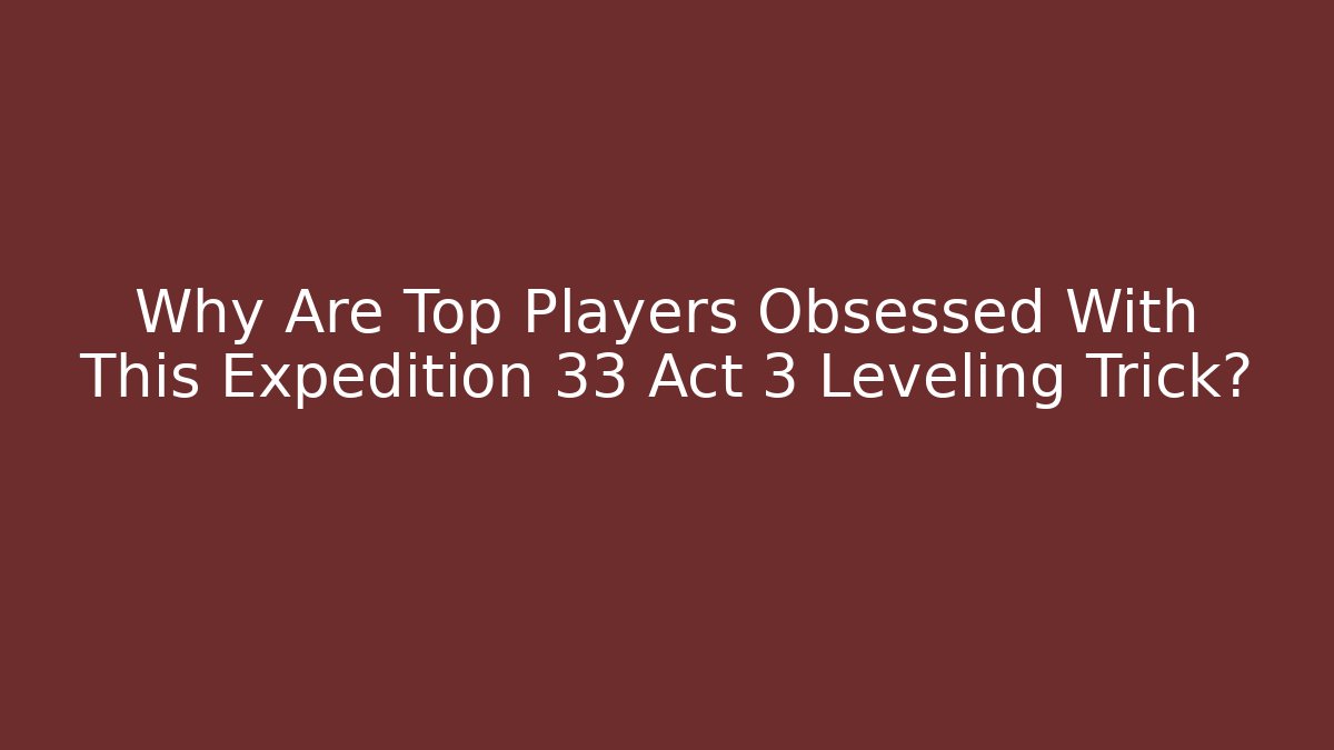 Why Are Top Players Obsessed With This Expedition 33 Act 3 Leveling Trick?