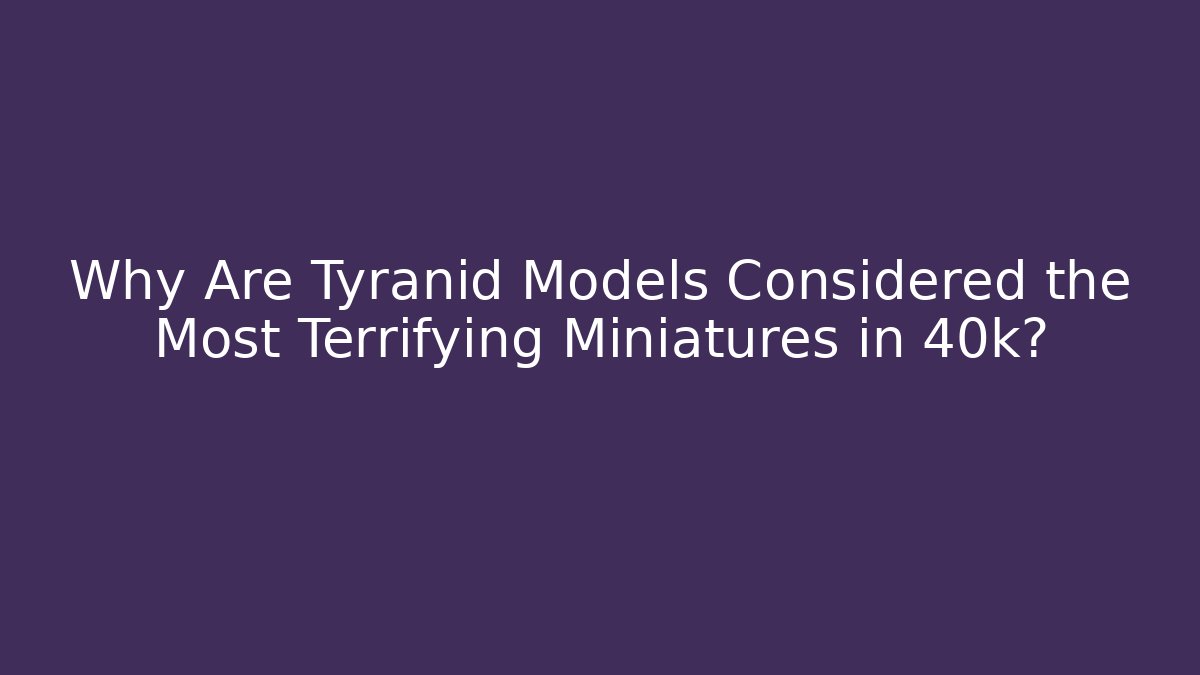 Why Are Tyranid Models Considered the Most Terrifying Miniatures in 40k?