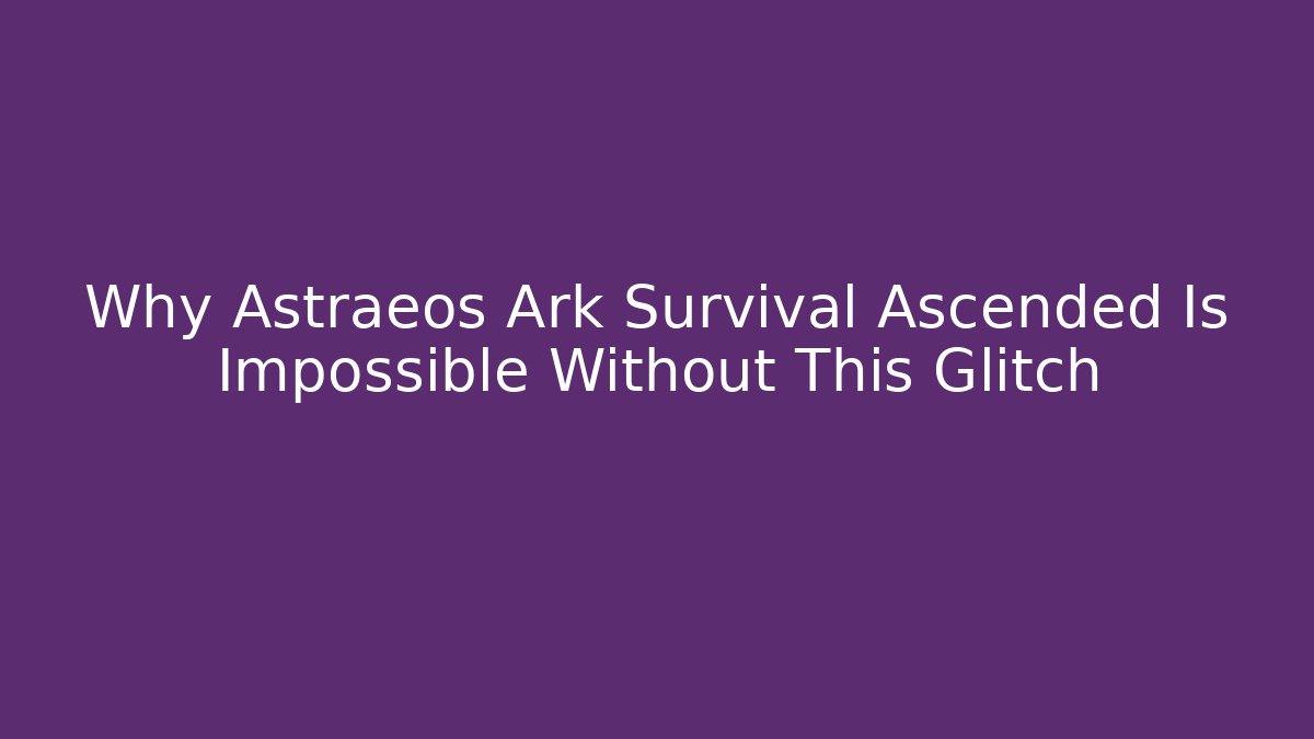 Why Astraeos Ark Survival Ascended Is Impossible Without This Glitch