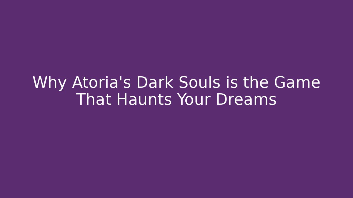 Why Atoria's Dark Souls is the Game That Haunts Your Dreams - Boomer Naturals
