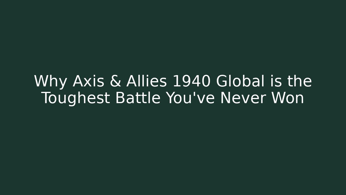 Why Axis & Allies 1940 Global is the Toughest Battle You've Never Won
