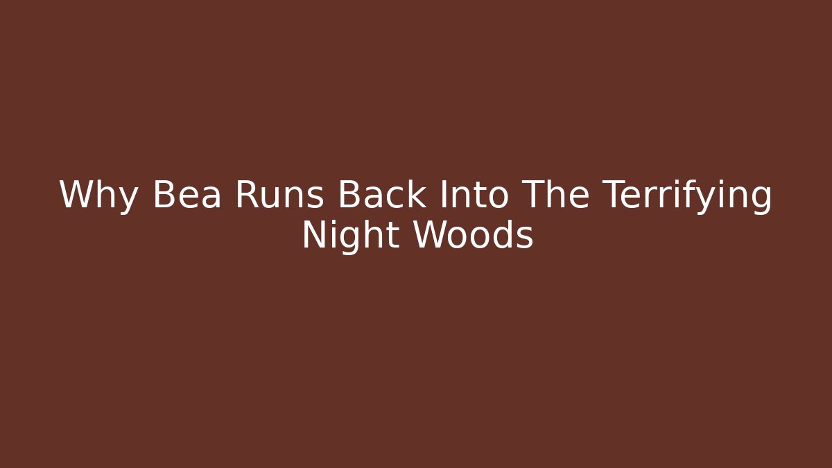 Why Bea Runs Back Into The Terrifying Night Woods