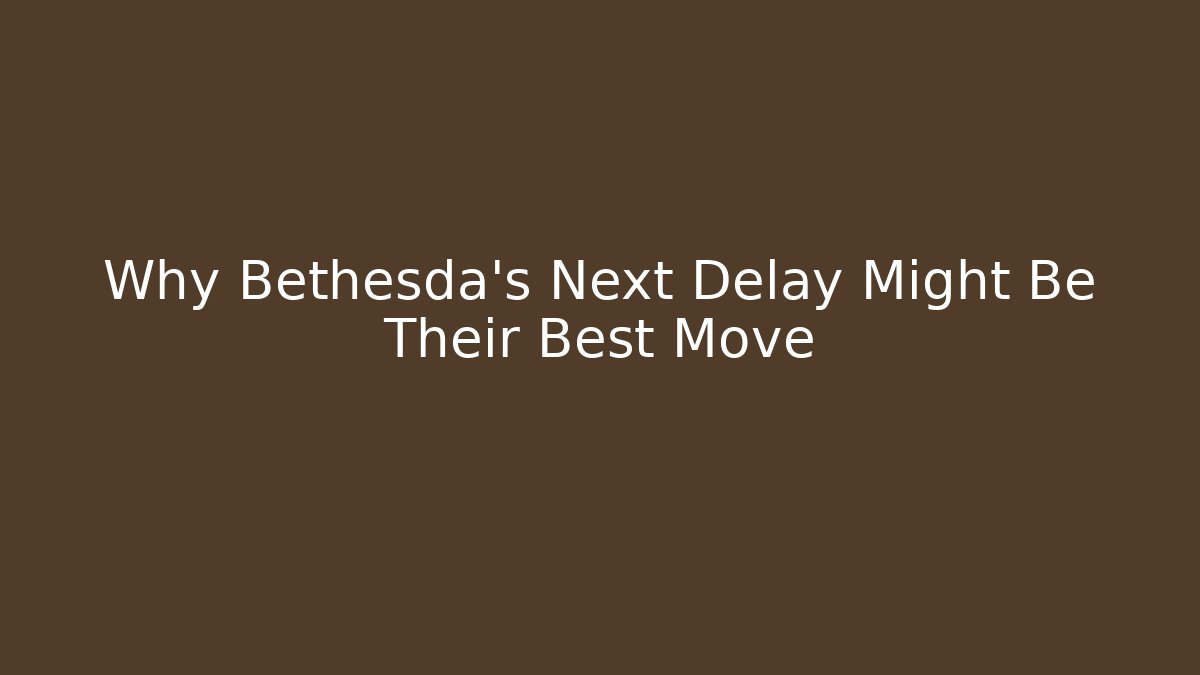 Why Bethesda's Next Delay Might Be Their Best Move
