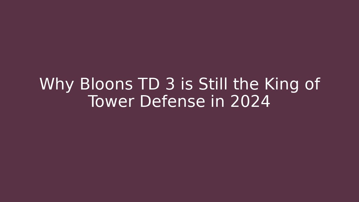 Why Bloons TD 3 is Still the King of Tower Defense in 2024