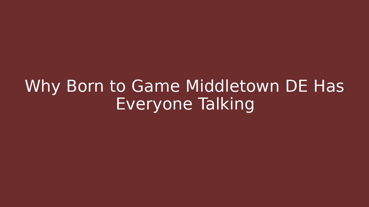 Why Born to Game Middletown DE Has Everyone Talking