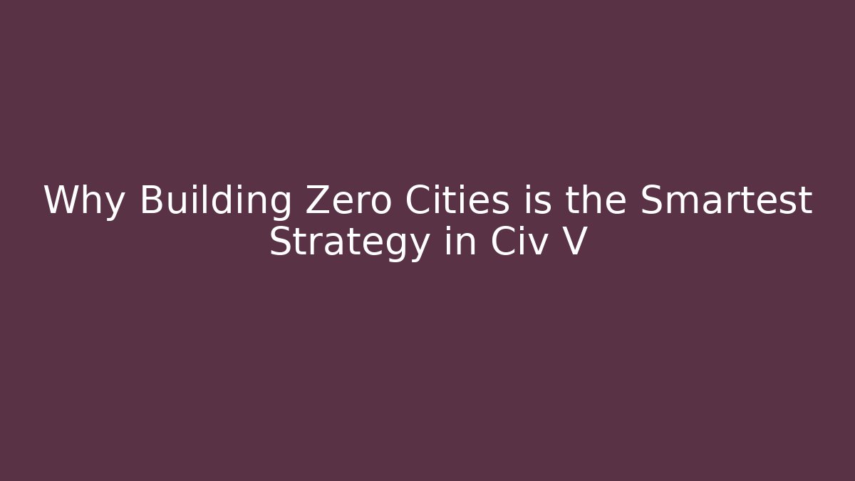 Why Building Zero Cities is the Smartest Strategy in Civ V