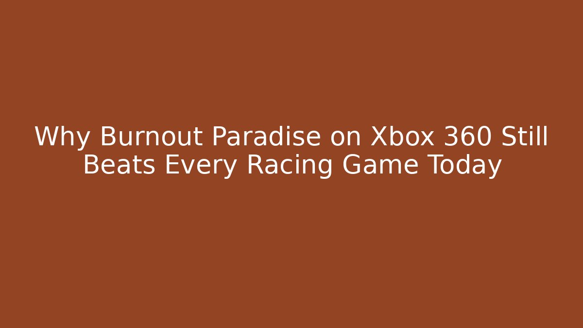 Why Burnout Paradise on Xbox 360 Still Beats Every Racing Game Today