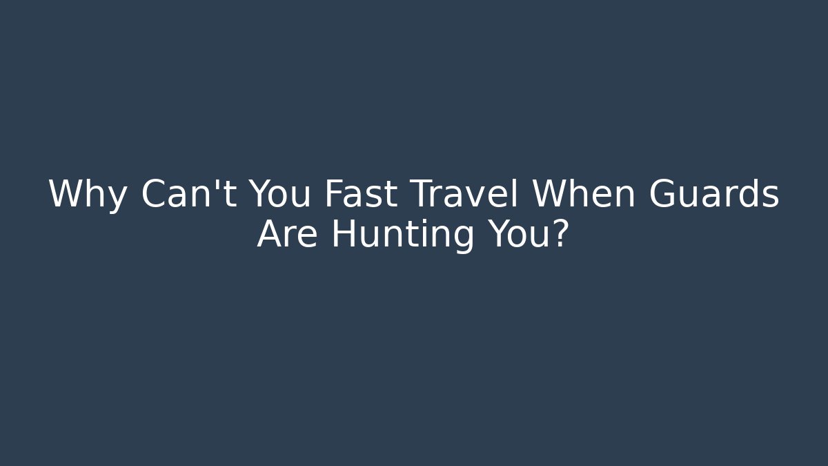 Why Can't You Fast Travel When Guards Are Hunting You?