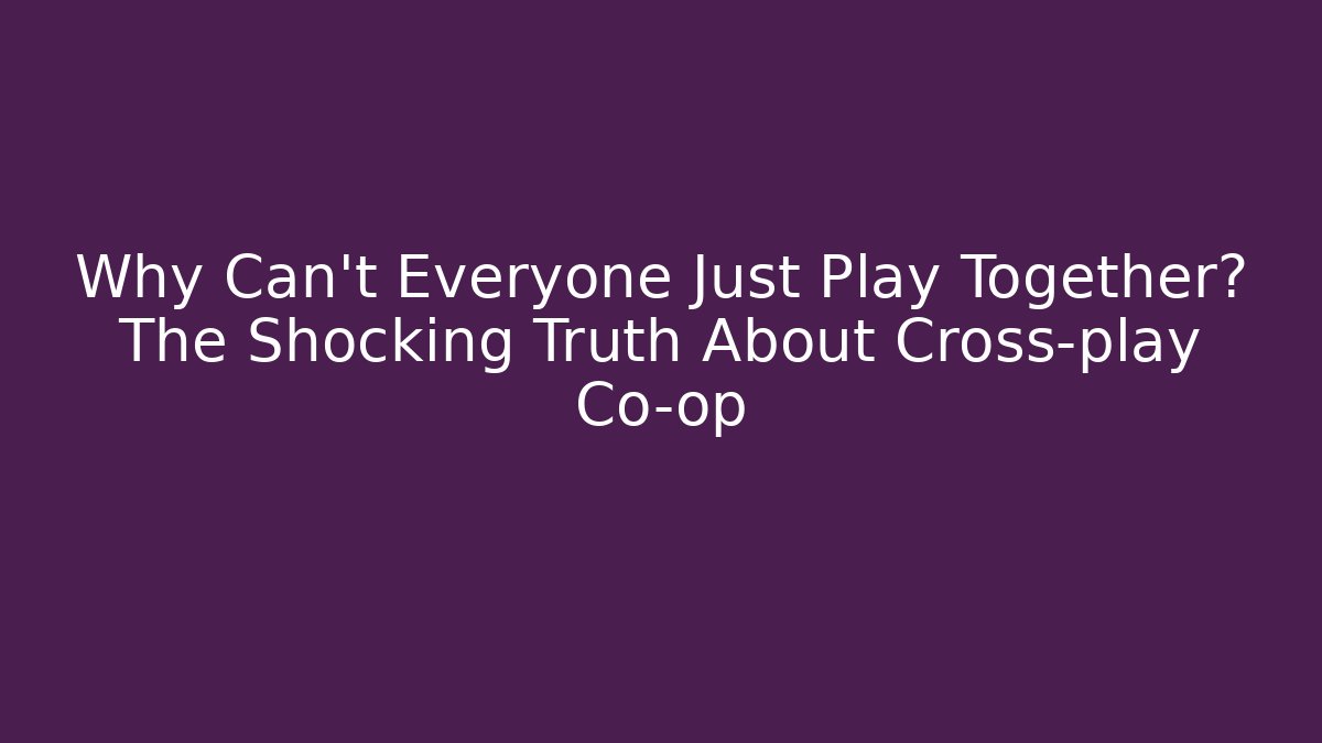 Why Can’t Everyone Just Play Together? The Shocking Truth About Cross-play Co-op