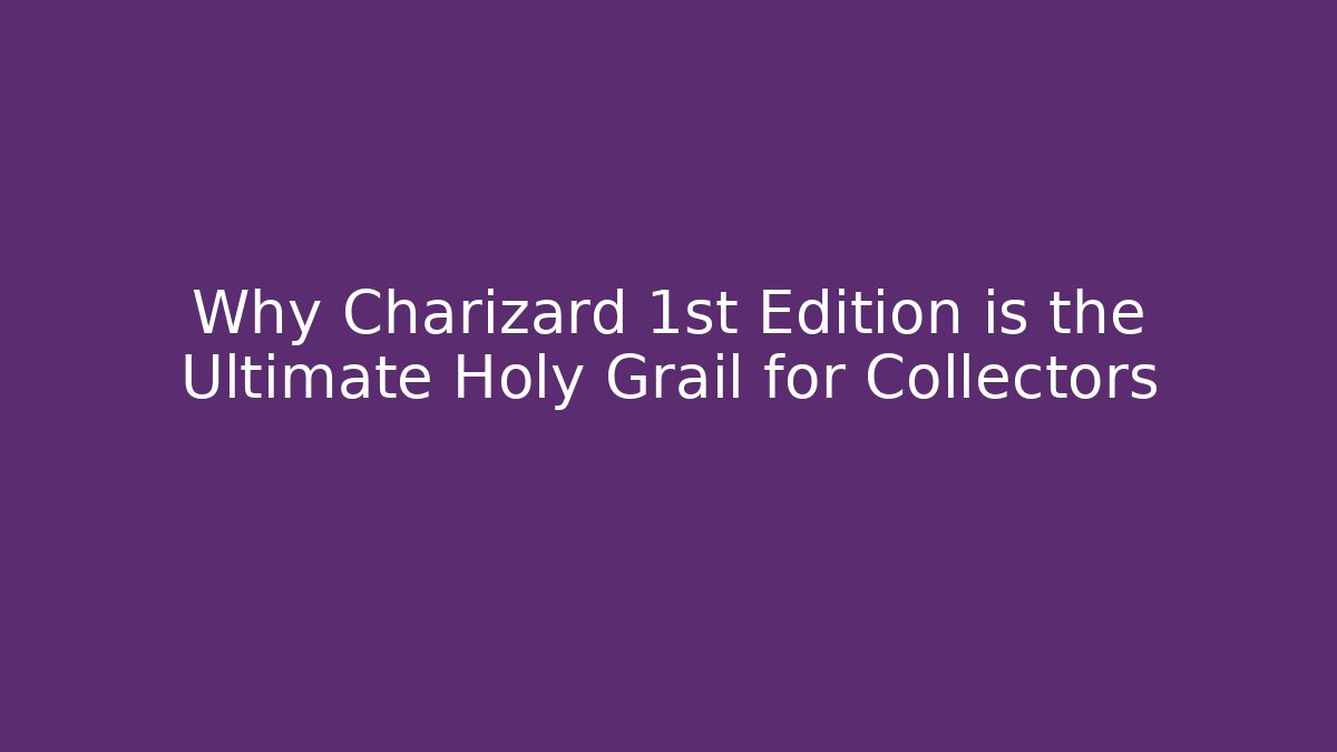 Why Charizard 1st Edition is the Ultimate Holy Grail for Collectors