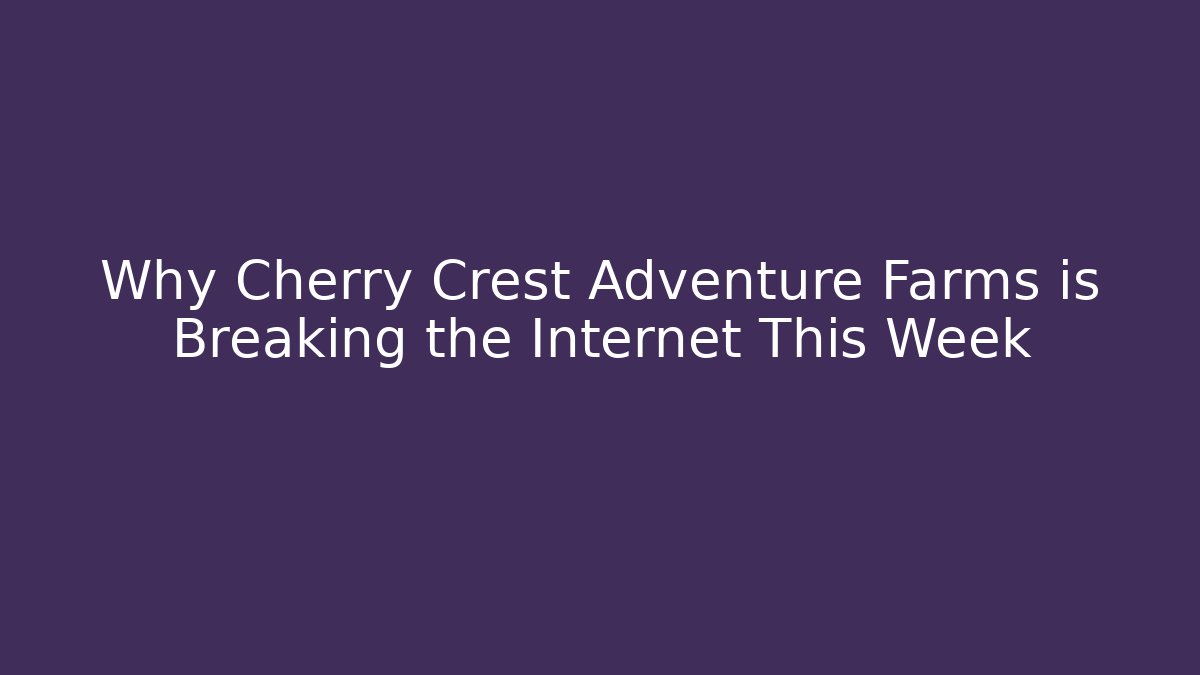 Why Cherry Crest Adventure Farms is Breaking the Internet This Week