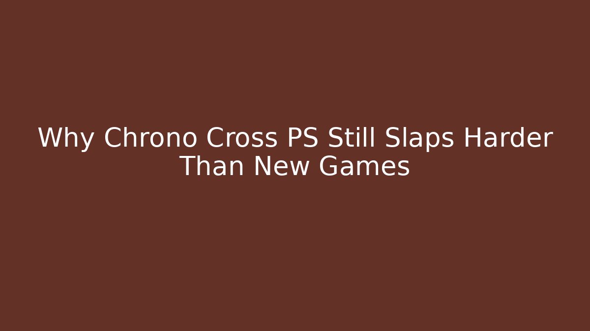Why Chrono Cross PS Still Slaps Harder Than New Games