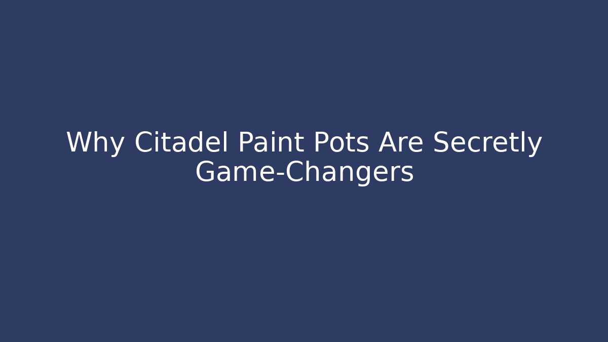 Why Citadel Paint Pots Are Secretly Game-Changers