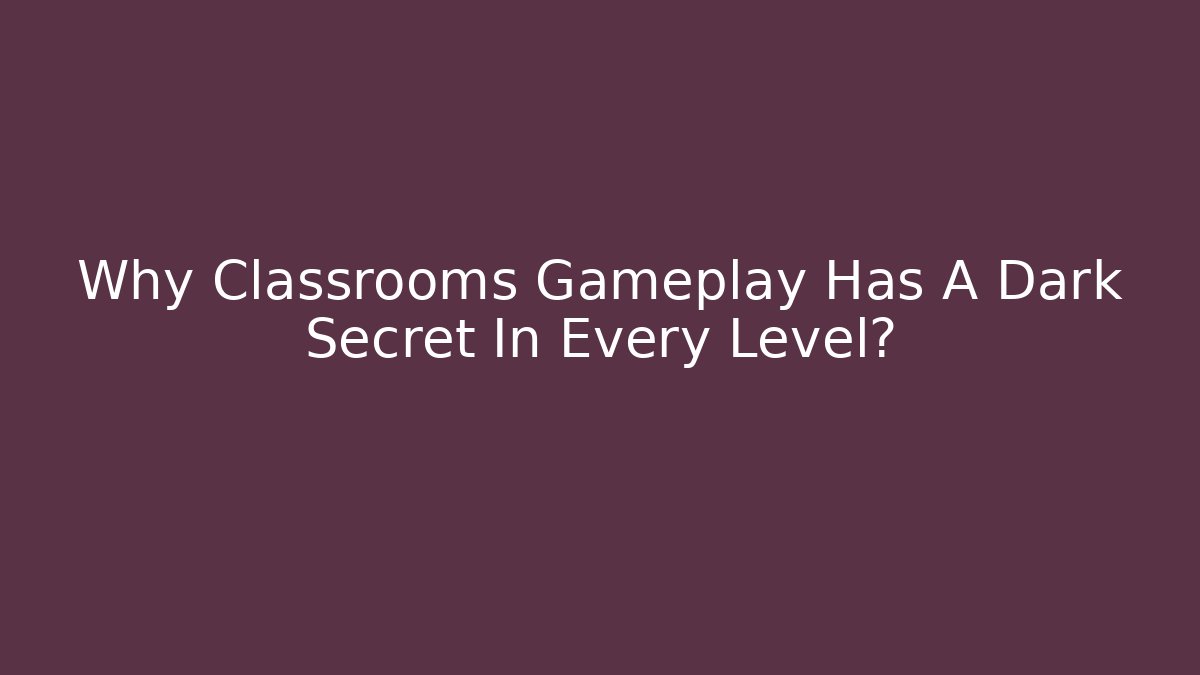 Why Classrooms Gameplay Has A Dark Secret In Every Level?