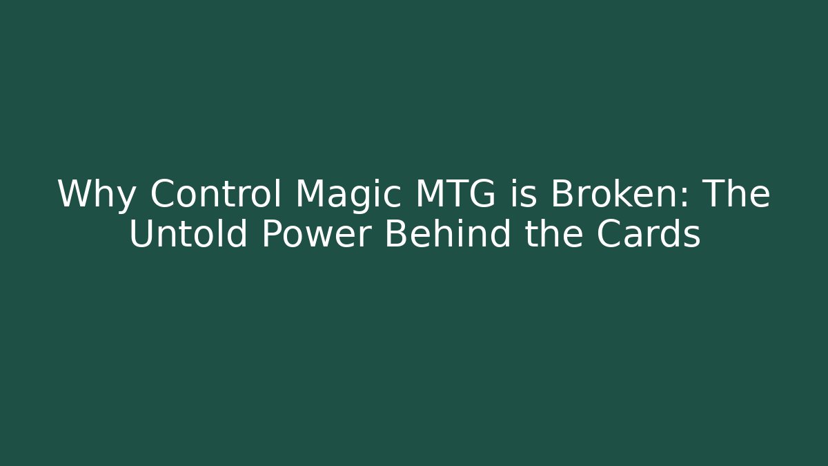 Why Control Magic MTG is Broken: The Untold Power Behind the Cards