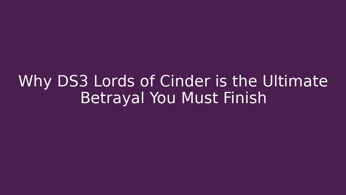 Why DS3 Lords of Cinder is the Ultimate Betrayal You Must Finish