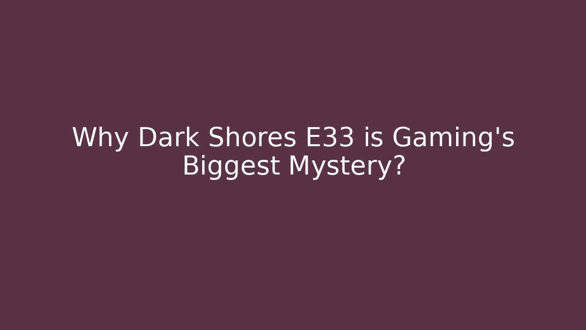 Why Dark Shores E33 is Gaming's Biggest Mystery?