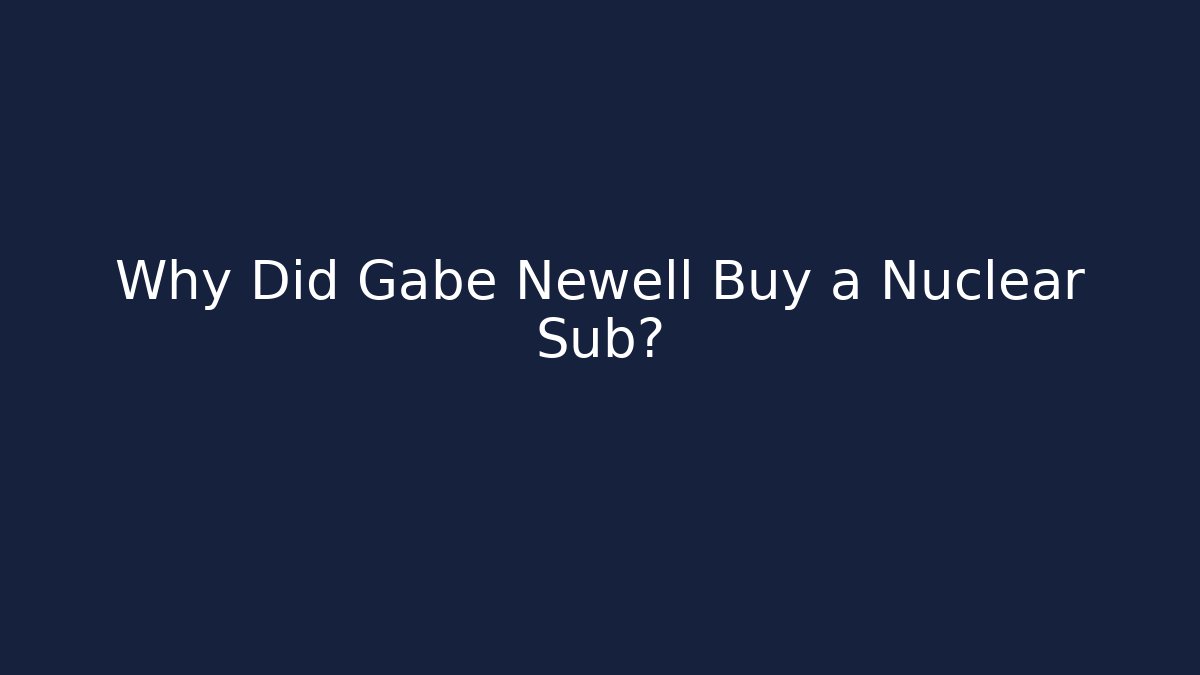 Why Did Gabe Newell Buy a Nuclear Sub?