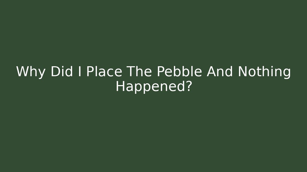 Why Did I Place The Pebble And Nothing Happened?