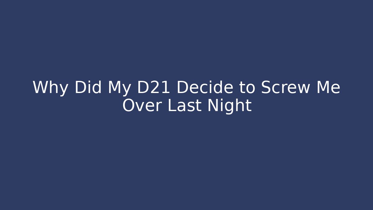 Why Did My D21 Decide to Screw Me Over Last Night