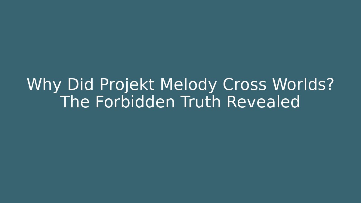 Why Did Projekt Melody Cross Worlds? The Forbidden Truth Revealed