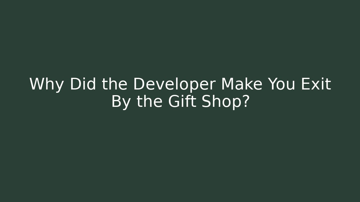 Why Did the Developer Make You Exit By the Gift Shop?