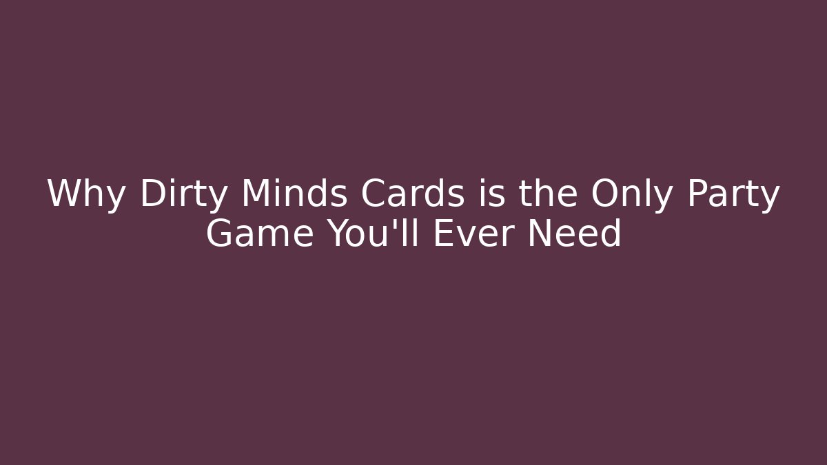 Why Dirty Minds Cards is the Only Party Game You’ll Ever Need