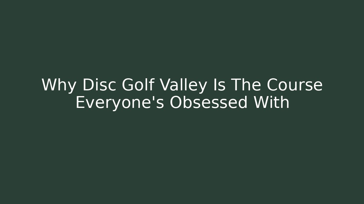 Why Disc Golf Valley Is The Course Everyone's Obsessed With