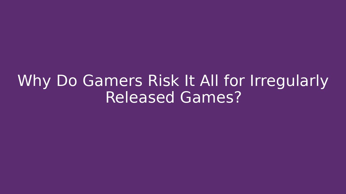 Why Do Gamers Risk It All for Irregularly Released Games?