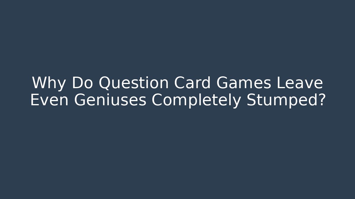 Why Do Question Card Games Leave Even Geniuses Completely Stumped?