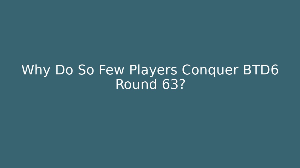 Why Do So Few Players Conquer BTD6 Round 63?