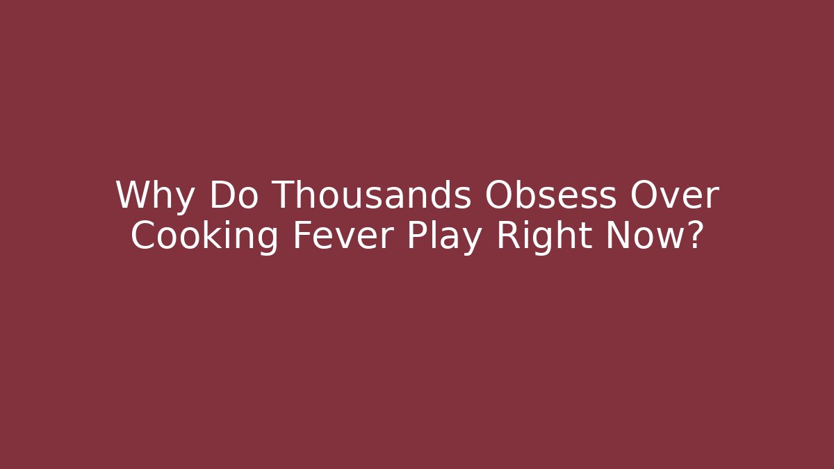 Why Do Thousands Obsess Over Cooking Fever Play Right Now?