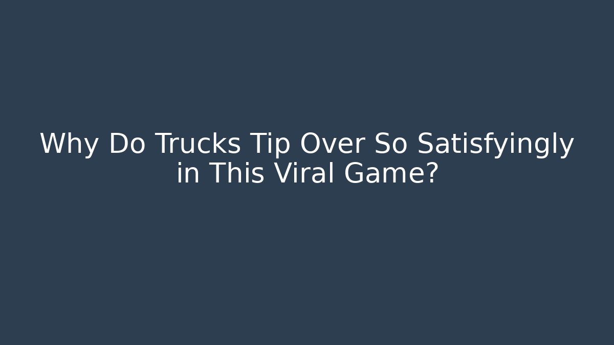 Why Do Trucks Tip Over So Satisfyingly in This Viral Game?