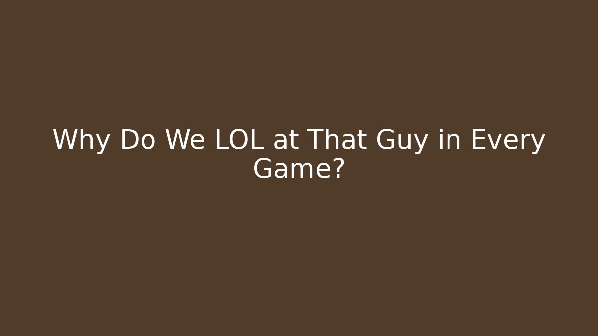 Why Do We LOL at That Guy in Every Game?